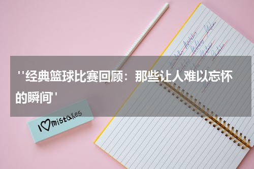  "经典篮球比赛回顾：那些让人难以忘怀的瞬间"