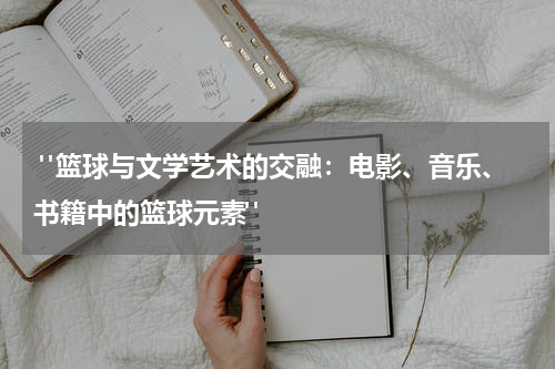  "篮球与文学艺术的交融：电影、音乐、书籍中的篮球元素"