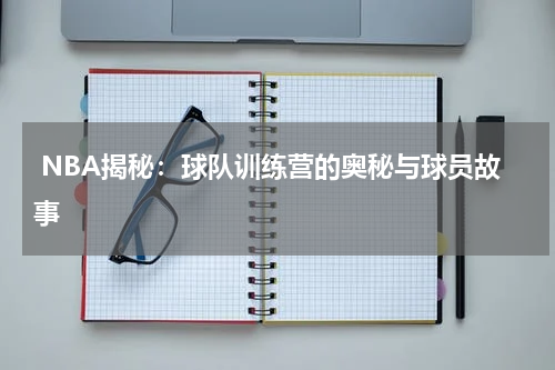  NBA揭秘：球队训练营的奥秘与球员故事