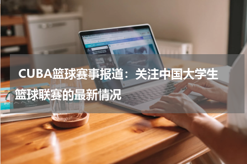  CUBA篮球赛事报道：关注中国大学生篮球联赛的最新情况