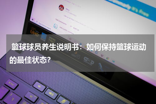  篮球球员养生说明书：如何保持篮球运动的最佳状态？