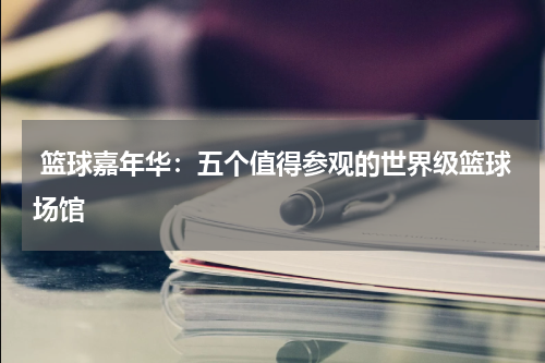  篮球嘉年华：五个值得参观的世界级篮球场馆