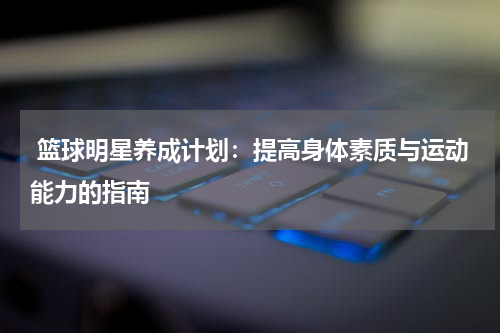  篮球明星养成计划：提高身体素质与运动能力的指南