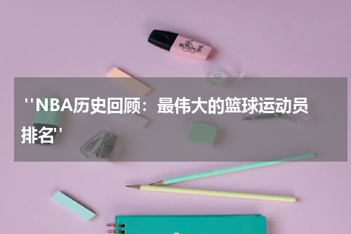  "NBA历史回顾：最伟大的篮球运动员排名"