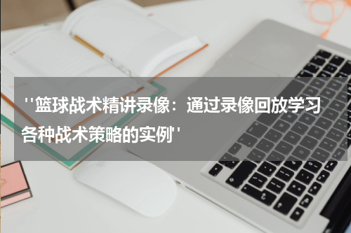  "篮球战术精讲录像：通过录像回放学习各种战术策略的实例"
