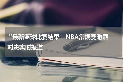  "最新篮球比赛结果：NBA常规赛激烈对决实时报道"