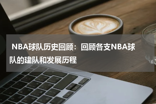  NBA球队历史回顾：回顾各支NBA球队的建队和发展历程