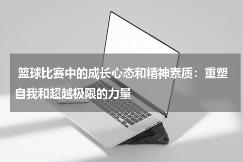  篮球比赛中的成长心态和精神素质：重塑自我和超越极限的力量