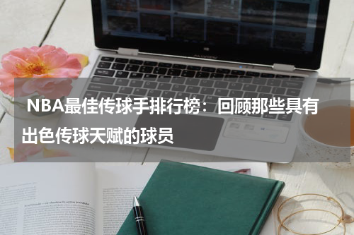  NBA最佳传球手排行榜：回顾那些具有出色传球天赋的球员
