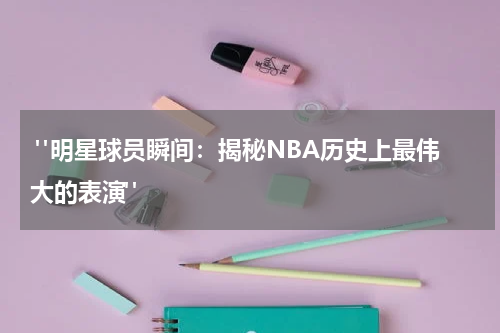  "明星球员瞬间：揭秘NBA历史上最伟大的表演"