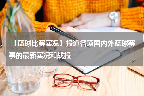  【篮球比赛实况】报道各项国内外篮球赛事的最新实况和战报
