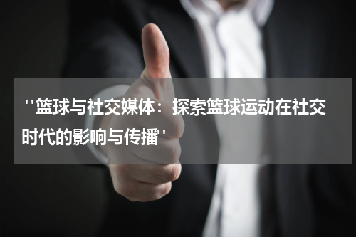  "篮球与社交媒体：探索篮球运动在社交时代的影响与传播"