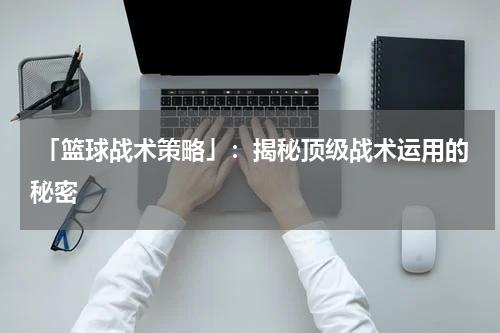  「篮球战术策略」：揭秘顶级战术运用的秘密