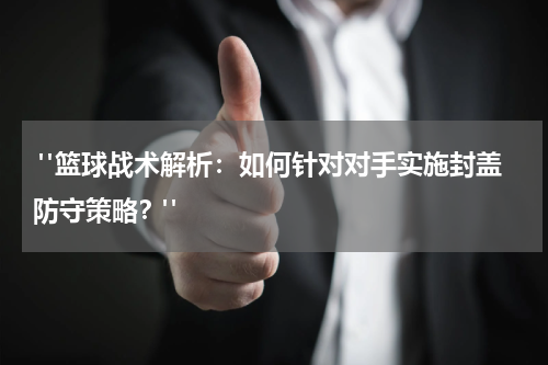  "篮球战术解析：如何针对对手实施封盖防守策略？"