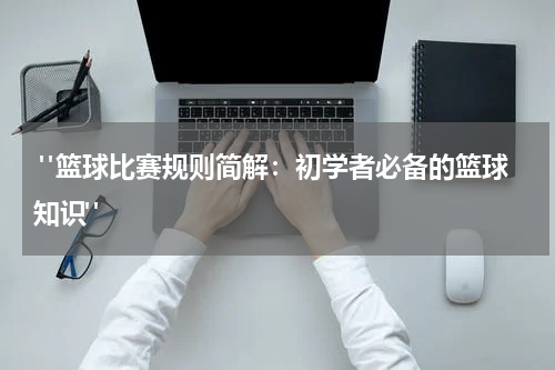  "篮球比赛规则简解：初学者必备的篮球知识"