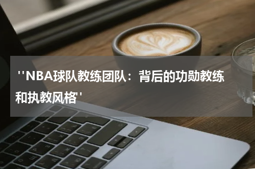  "NBA球队教练团队：背后的功勋教练和执教风格"