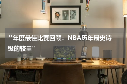  "年度最佳比赛回顾：NBA历年最史诗级的较量"