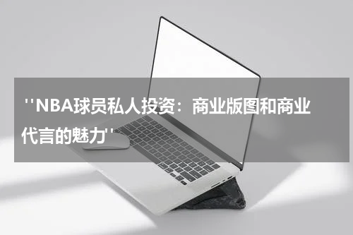  "NBA球员私人投资：商业版图和商业代言的魅力"
