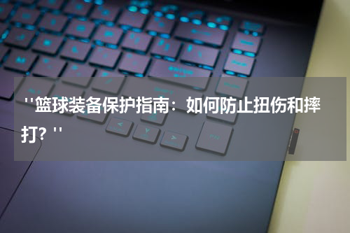  "篮球装备保护指南：如何防止扭伤和摔打？"