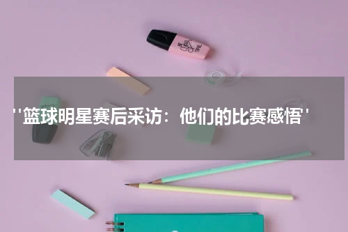  "篮球明星赛后采访：他们的比赛感悟"