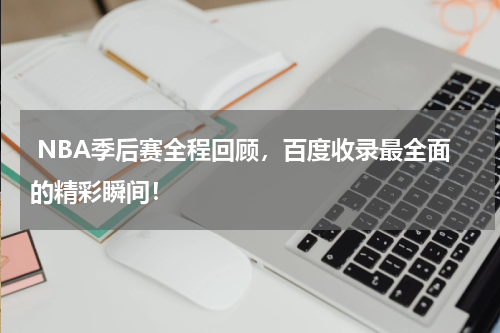  NBA季后赛全程回顾，百度收录最全面的精彩瞬间！