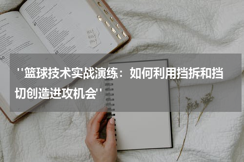  "篮球技术实战演练：如何利用挡拆和挡切创造进攻机会"