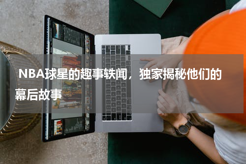  NBA球星的趣事轶闻，独家揭秘他们的幕后故事