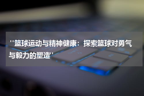  "篮球运动与精神健康：探索篮球对勇气与毅力的塑造"