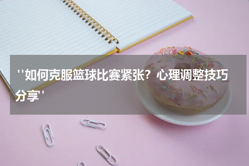 "如何克服篮球比赛紧张？心理调整技巧分享"