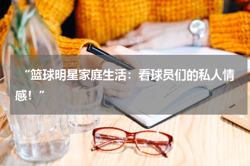  “篮球明星家庭生活：看球员们的私人情感！”