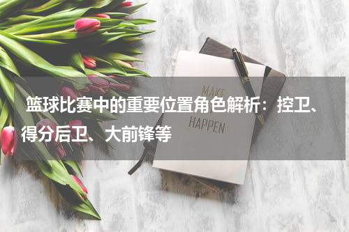  篮球比赛中的重要位置角色解析：控卫、得分后卫、大前锋等