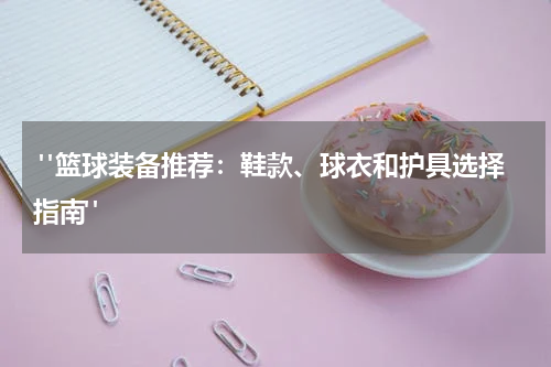 "篮球装备推荐：鞋款、球衣和护具选择指南"