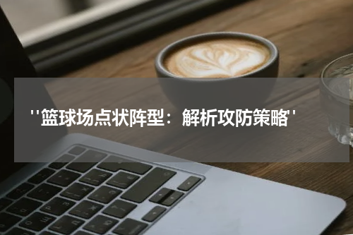  "篮球场点状阵型：解析攻防策略"