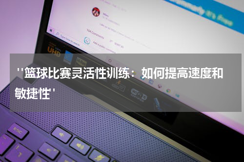  "篮球比赛灵活性训练：如何提高速度和敏捷性"
