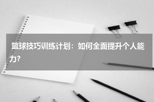  篮球技巧训练计划：如何全面提升个人能力？