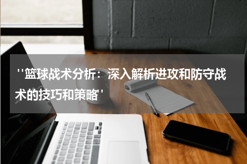  "篮球战术分析：深入解析进攻和防守战术的技巧和策略"