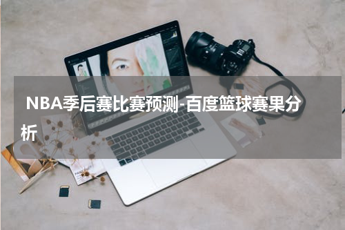 NBA季后赛比赛预测-百度篮球赛果分析
