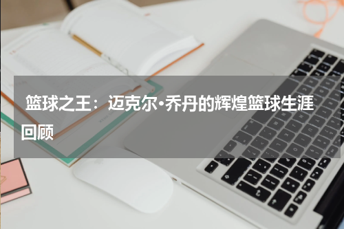  篮球之王：迈克尔·乔丹的辉煌篮球生涯回顾