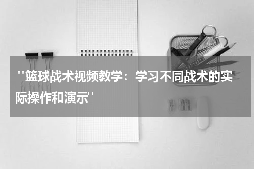 "篮球战术视频教学：学习不同战术的实际操作和演示"
