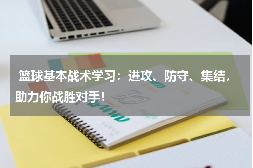 篮球基本战术学习：进攻、防守、集结，助力你战胜对手！