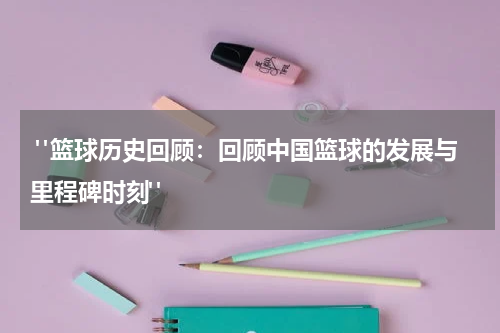  "篮球历史回顾：回顾中国篮球的发展与里程碑时刻"