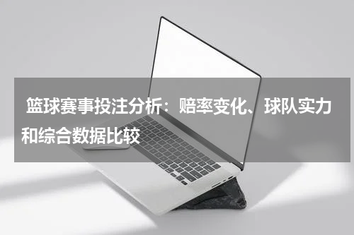  篮球赛事投注分析：赔率变化、球队实力和综合数据比较