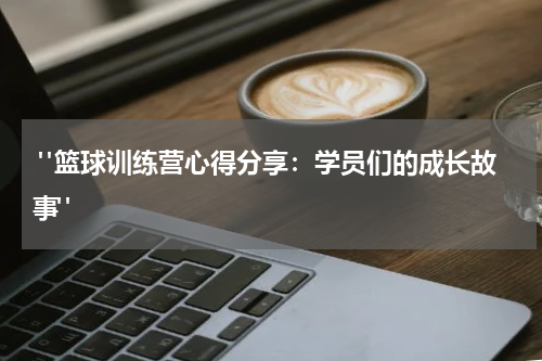  "篮球训练营心得分享：学员们的成长故事"