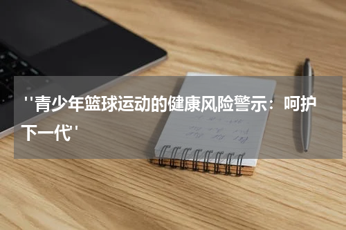  "青少年篮球运动的健康风险警示：呵护下一代"