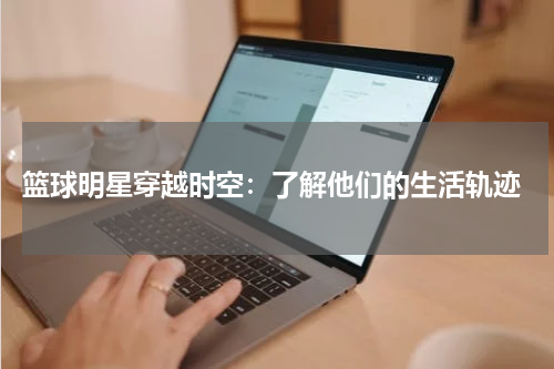  篮球明星穿越时空：了解他们的生活轨迹