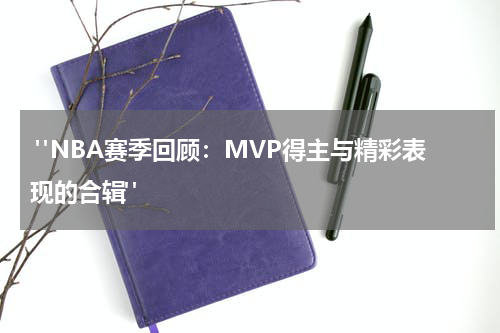  "NBA赛季回顾：MVP得主与精彩表现的合辑"