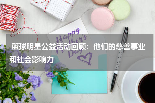  篮球明星公益活动回顾：他们的慈善事业和社会影响力