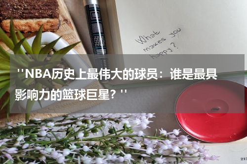 "NBA历史上最伟大的球员：谁是最具影响力的篮球巨星？"