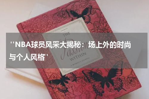  "NBA球员风采大揭秘：场上外的时尚与个人风格"