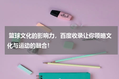 篮球文化的影响力，百度收录让你领略文化与运动的融合！